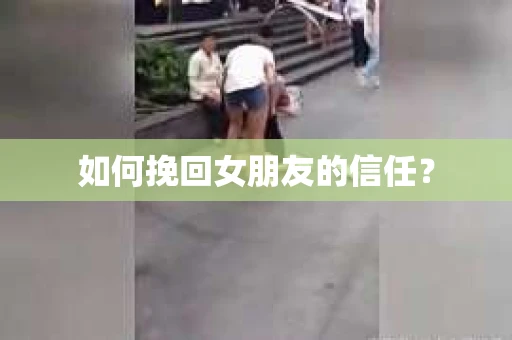 如何挽回女朋友的信任？