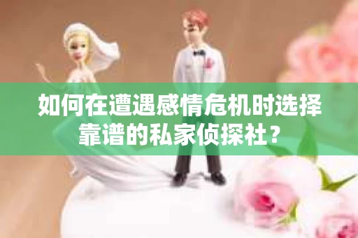 如何在遭遇感情危机时选择靠谱的私家侦探社？