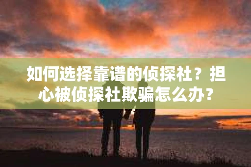 如何选择靠谱的侦探社？担心被侦探社欺骗怎么办？