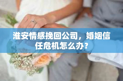 淮安情感挽回公司，婚姻信任危机怎么办？