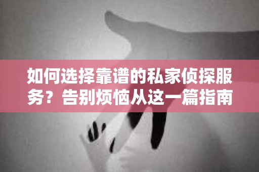 如何选择靠谱的私家侦探服务？告别烦恼从这一篇指南开始