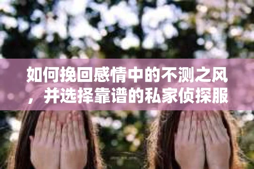 如何挽回感情中的不测之风，并选择靠谱的私家侦探服务？