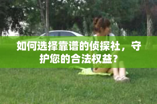 如何选择靠谱的侦探社，守护您的合法权益？