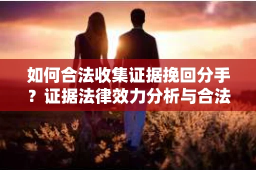 如何合法收集证据挽回分手？证据法律效力分析与合法取证方法