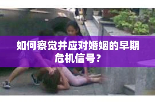 如何察觉并应对婚姻的早期危机信号？