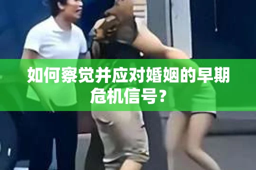 如何察觉并应对婚姻的早期危机信号？