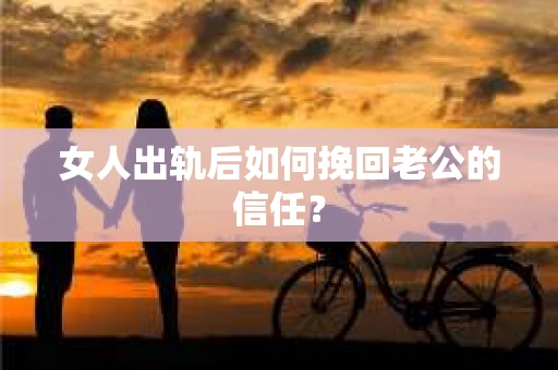 女人出轨后如何挽回老公的信任？