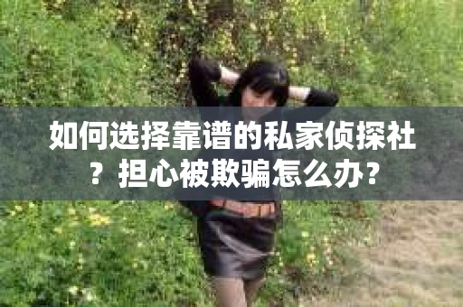 如何选择靠谱的私家侦探社？担心被欺骗怎么办？