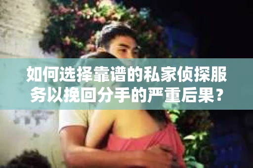 如何选择靠谱的私家侦探服务以挽回分手的严重后果？