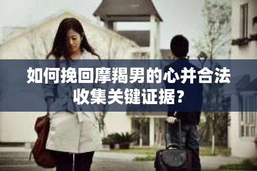 如何挽回摩羯男的心并合法收集关键证据？