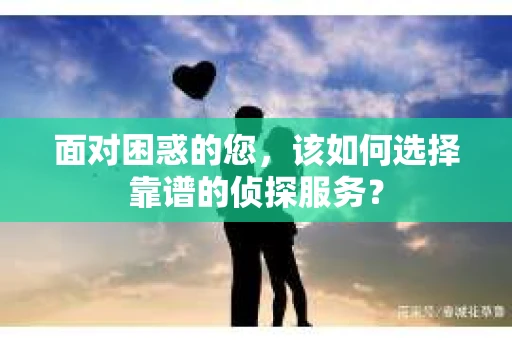 面对困惑的您，该如何选择靠谱的侦探服务？