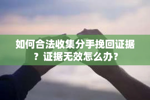 如何合法收集分手挽回证据？证据无效怎么办？