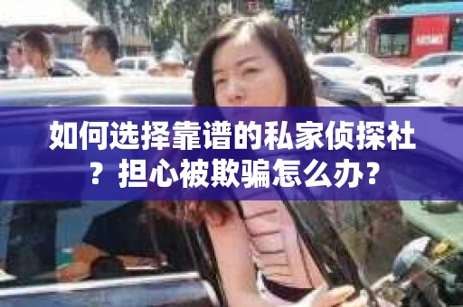 如何选择靠谱的私家侦探社？担心被欺骗怎么办？