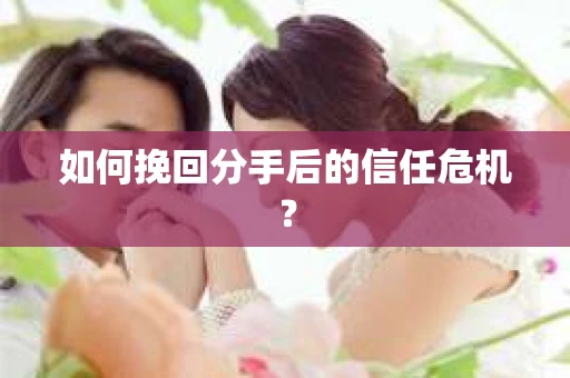 如何挽回分手后的信任危机？