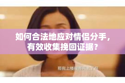 如何合法地应对情侣分手,有效收集挽回证据? 如何合法地应对情侣分手,有效收集挽回证据?