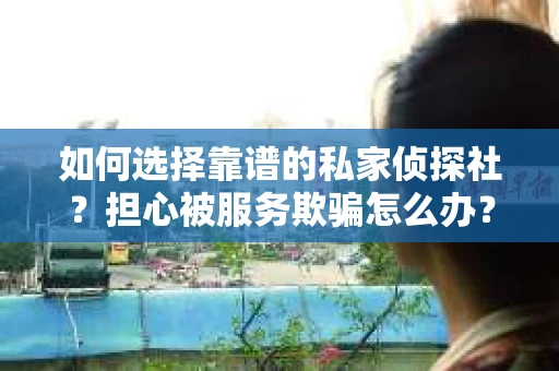 如何选择靠谱的私家侦探社?担心被服务欺骗怎么办? 如何选择靠谱的私家侦探社?担心被服务欺骗怎么办?