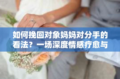 如何挽回对象妈妈对分手的看法？一场深度情感疗愈与人生决策的指南