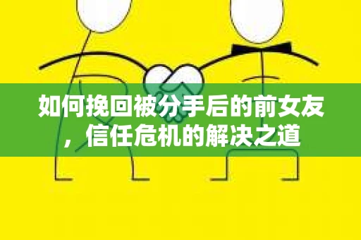如何挽回被分手后的前女友，信任危机的解决之道