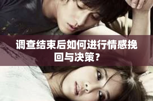调查结束后如何进行情感挽回与决策？