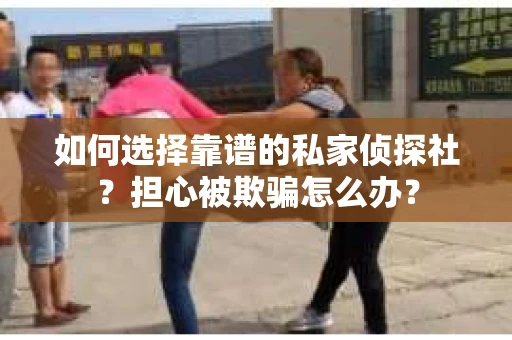 如何选择靠谱的私家侦探社？担心被欺骗怎么办？