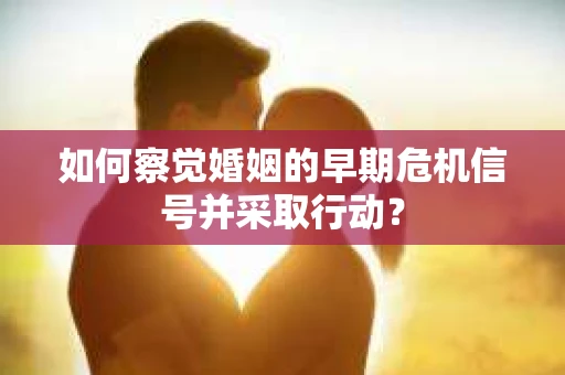 如何察觉婚姻的早期危机信号并采取行动？