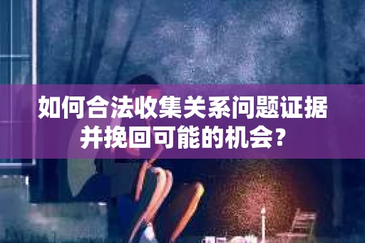如何合法收集关系问题证据并挽回可能的机会？
