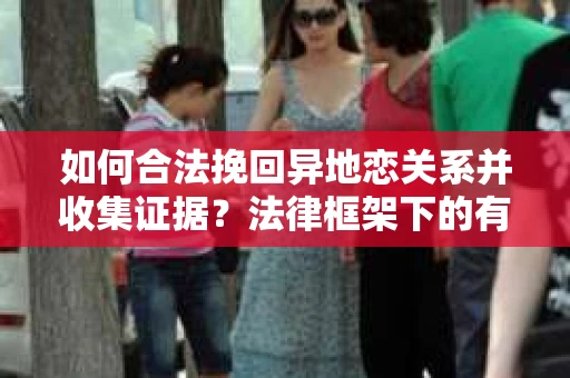 如何合法挽回异地恋关系并收集证据？法律框架下的有效证据收集方案