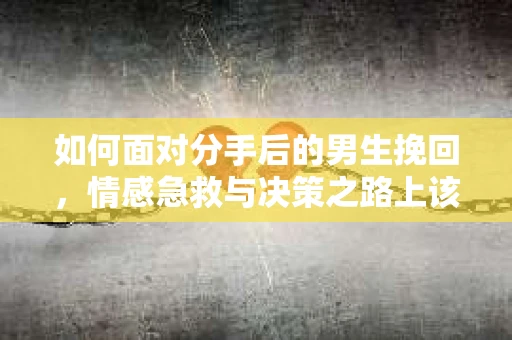 如何面对分手后的男生挽回,情感急救与决策之路上该如何走 如何面对分手后的男生挽回,情感急救与决策之路上该如何走